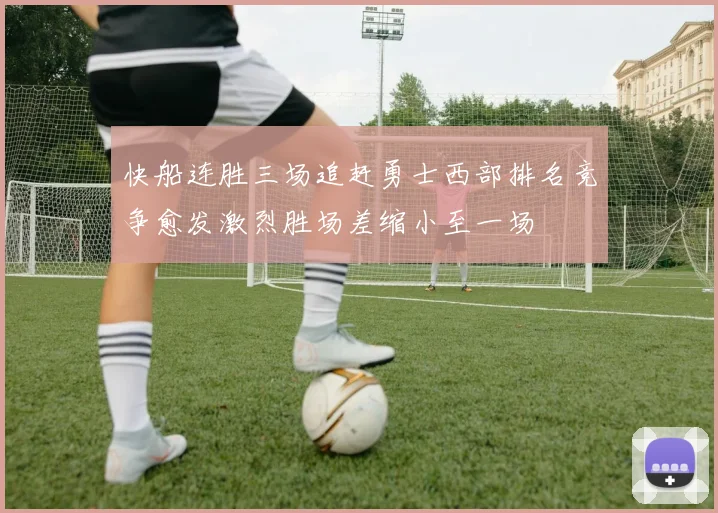 快船连胜三场追赶勇士西部排名竞争愈发激烈胜场差缩小至一场