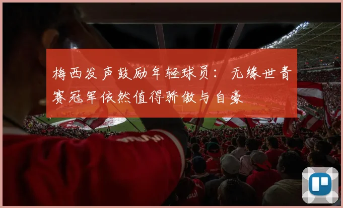 梅西发声鼓励年轻球员：无缘世青赛冠军依然值得骄傲与自豪