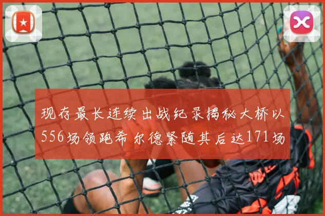 现存最长连续出战纪录揭秘大桥以556场领跑希尔德紧随其后达171场