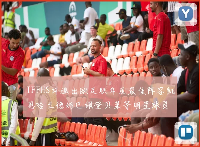 IFFHS评选出欧足联年度最佳阵容凯恩哈兰德姆巴佩登贝莱等明星球员入选