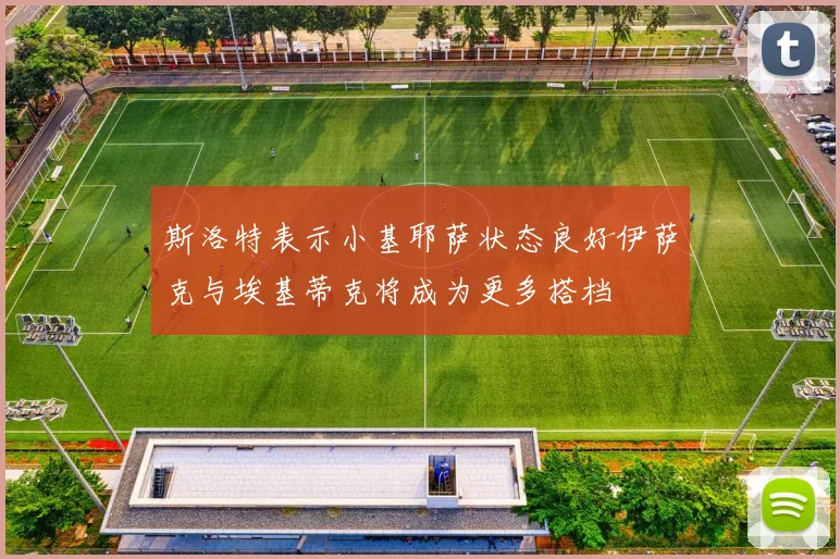 斯洛特表示小基耶萨状态良好伊萨克与埃基蒂克将成为更多搭档