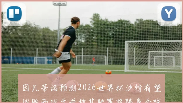 因凡蒂诺预测2026世界杯沙特有望战胜西班牙并称其联赛将跻身全球前三
