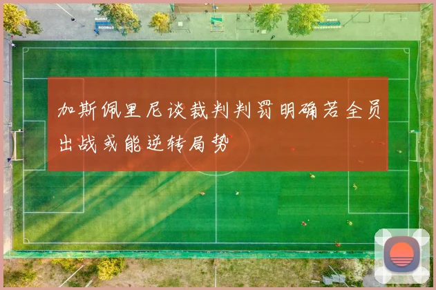 加斯佩里尼谈裁判判罚明确若全员出战或能逆转局势