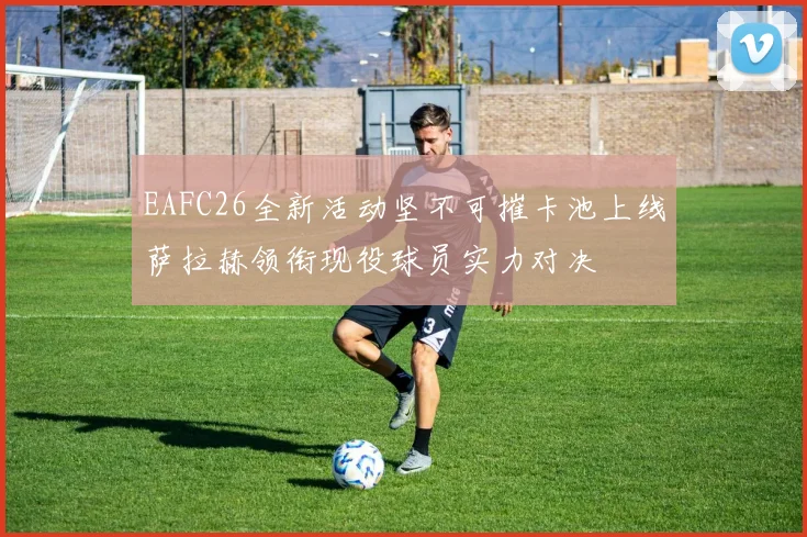 EAFC26全新活动坚不可摧卡池上线萨拉赫领衔现役球员实力对决