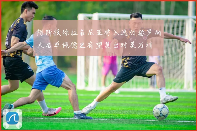 阿斯报称拉菲尼亚将入选对赫罗纳大名单佩德里有望复出对莱万特