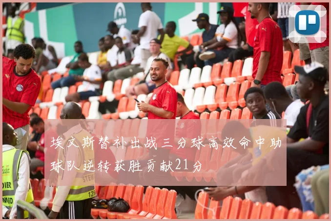 埃文斯替补出战三分球高效命中助球队逆转获胜贡献21分