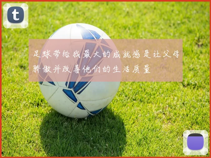 足球带给我最大的成就感是让父母骄傲并改善他们的生活质量