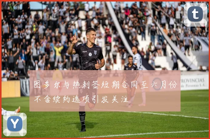 图多尔与热刺签短期合同至六月份不含续约选项引发关注
