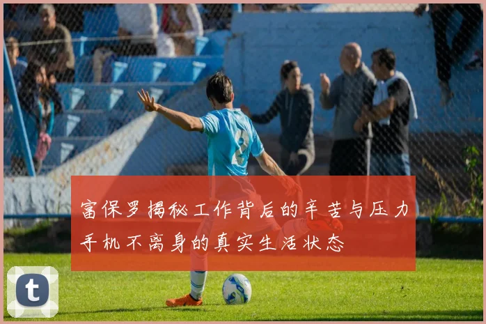 富保罗揭秘工作背后的辛苦与压力手机不离身的真实生活状态