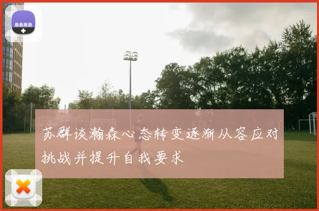 苏群谈瀚森心态转变逐渐从容应对挑战并提升自我要求