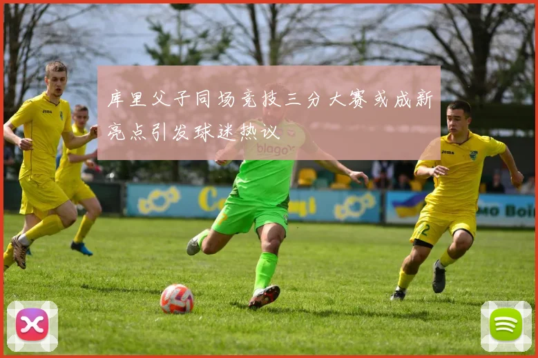 库里父子同场竞技三分大赛或成新亮点引发球迷热议