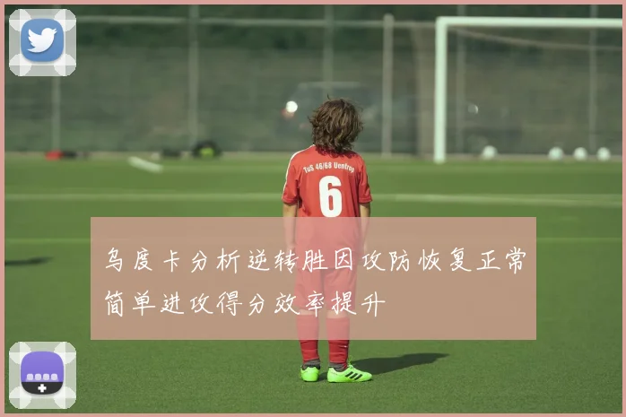 乌度卡分析逆转胜因攻防恢复正常简单进攻得分效率提升