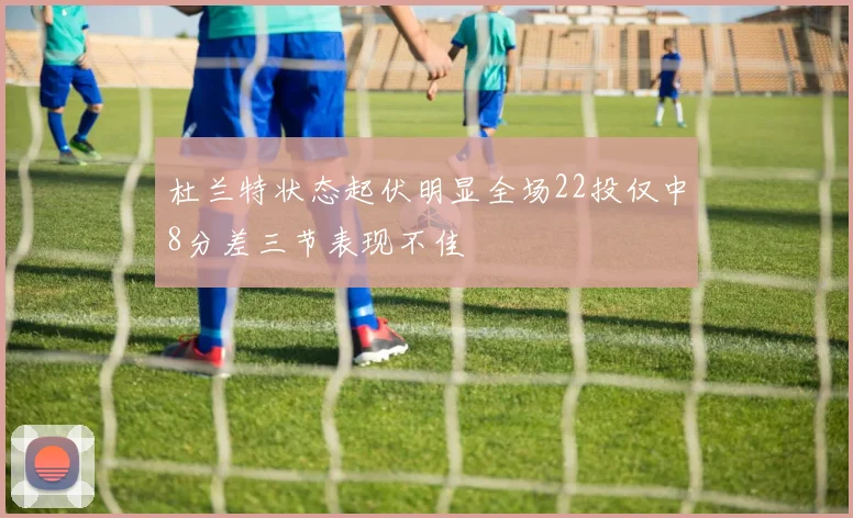 杜兰特状态起伏明显全场22投仅中8分差三节表现不佳