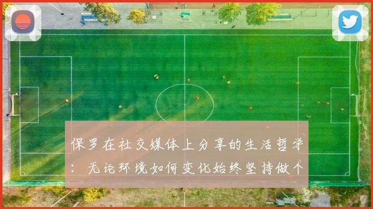 保罗在社交媒体上分享的生活哲学：无论环境如何变化始终坚持做个好人