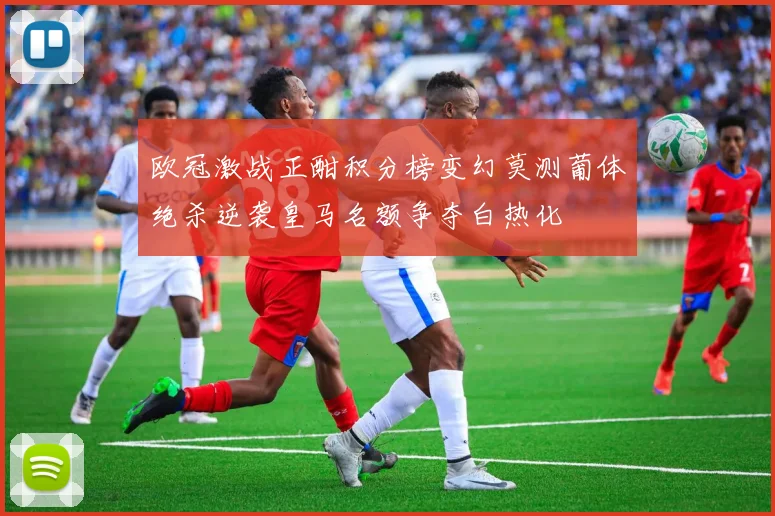 欧冠激战正酣积分榜变幻莫测葡体绝杀逆袭皇马名额争夺白热化