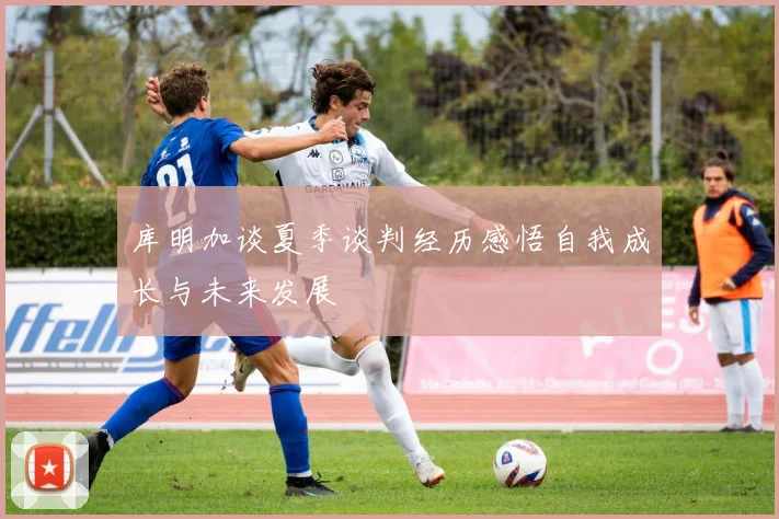 库明加谈夏季谈判经历感悟自我成长与未来发展