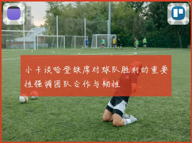小卡谈哈登缺席对球队胜利的重要性强调团队合作与韧性