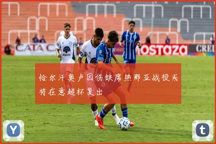 恰尔汗奥卢因伤缺席热那亚战役或将在意超杯复出