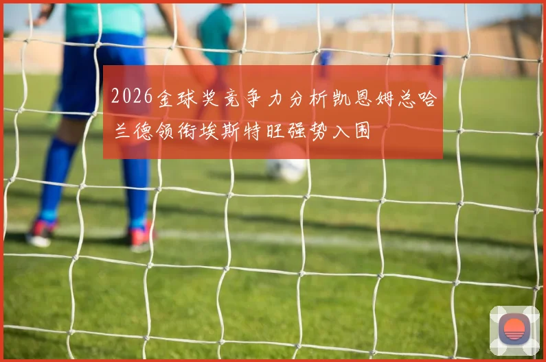 2026金球奖竞争力分析凯恩姆总哈兰德领衔埃斯特旺强势入围
