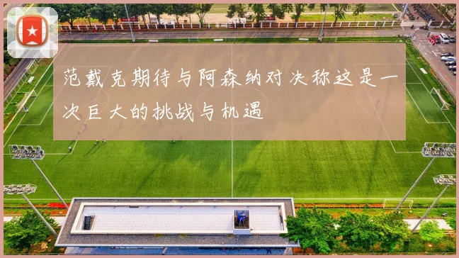 范戴克期待与阿森纳对决称这是一次巨大的挑战与机遇