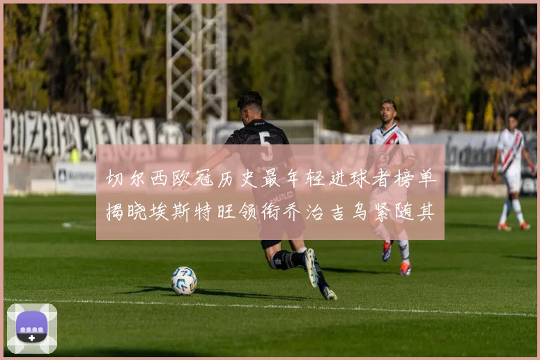 切尔西欧冠历史最年轻进球者榜单揭晓埃斯特旺领衔乔治吉乌紧随其后