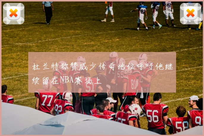 杜兰特称赞威少传奇地位呼吁他继续留在NBA赛场上