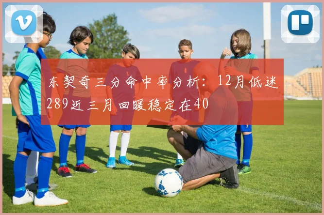 东契奇三分命中率分析：12月低迷289近三月回暖稳定在40