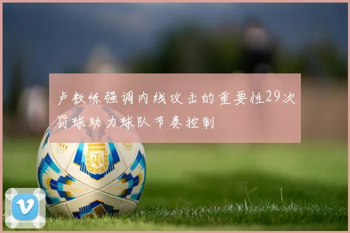 卢教练强调内线攻击的重要性29次罚球助力球队节奏控制