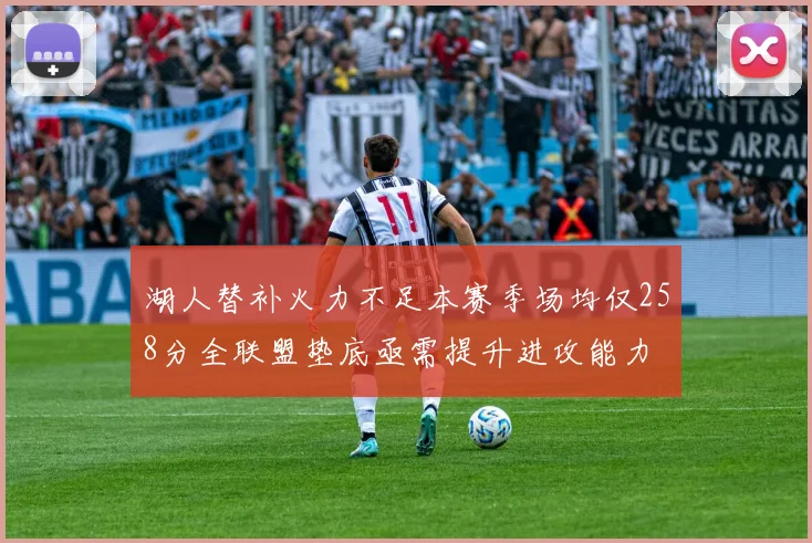 湖人替补火力不足本赛季场均仅258分全联盟垫底亟需提升进攻能力