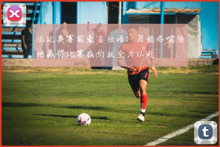 法比奥赛前豪言壮语：若能吞噬场地赢得比赛我们就全力以赴