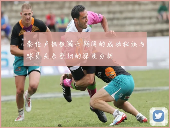 泰伦卢执教骑士期间的成功秘诀与球员关系密切的深度分析
