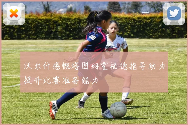 沃尔什感慨塔图姆霍福德指导助力提升比赛准备能力