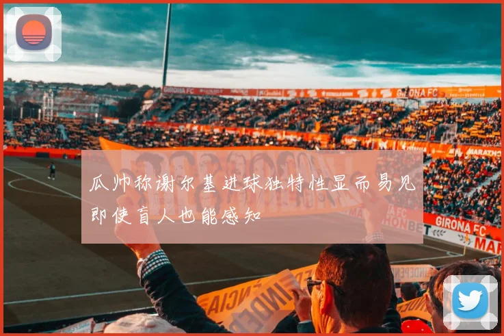 瓜帅称谢尔基进球独特性显而易见即使盲人也能感知