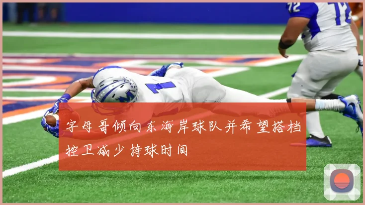字母哥倾向东海岸球队并希望搭档控卫减少持球时间