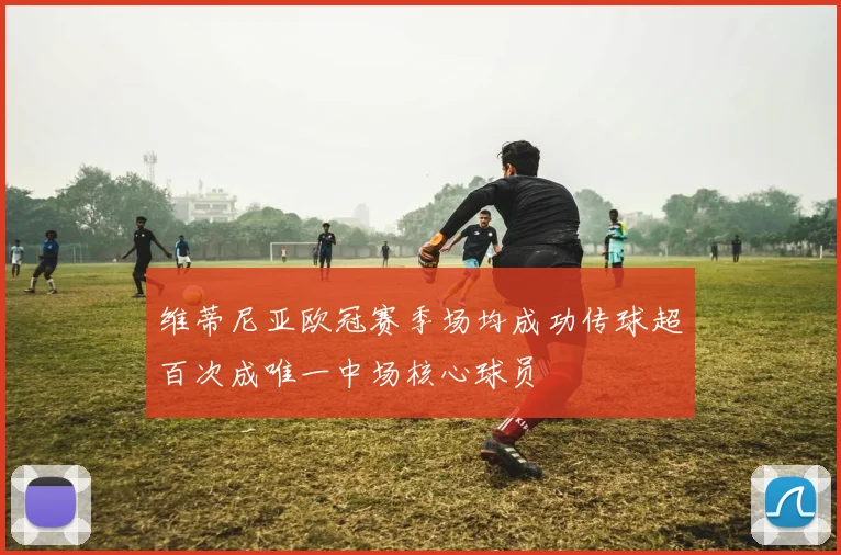 维蒂尼亚欧冠赛季场均成功传球超百次成唯一中场核心球员