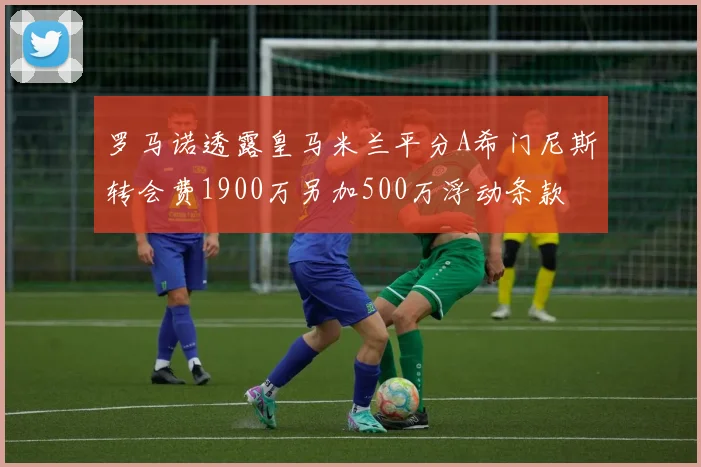 罗马诺透露皇马米兰平分A希门尼斯转会费1900万另加500万浮动条款